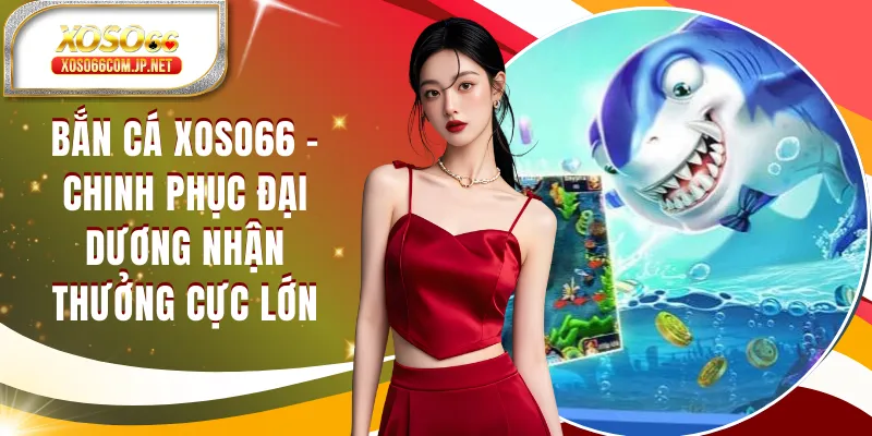 Bắn Cá XOSO66 - Chinh Phục Đại Dương Nhận Thưởng Cực Lớn